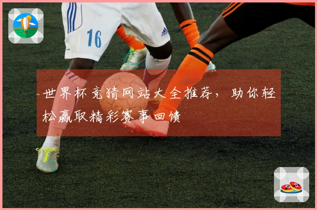 世界杯竞猜网站大全推荐，助你轻松赢取精彩赛事回馈