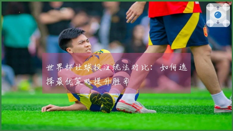 世界杯让球投注玩法对比：如何选择最优策略提升胜率