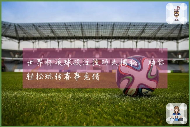 世界杯滚球投注技巧大揭秘，助你轻松玩转赛事竞猜