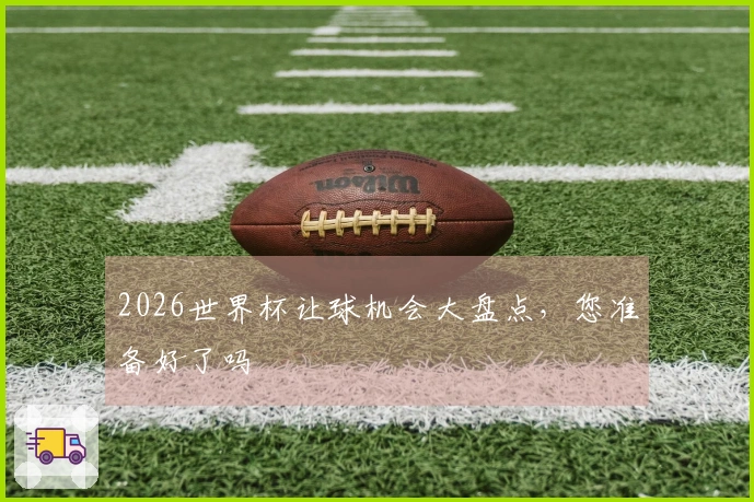 2026世界杯让球机会大盘点，您准备好了吗
