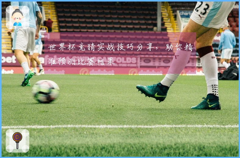 世界杯竞猜实战技巧分享，助你精准预测比赛结果