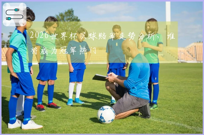 2026世界杯买球赔率走势分析，谁将成为冠军热门