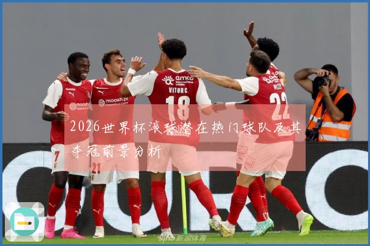 2026世界杯滚球潜在热门球队及其夺冠前景分析