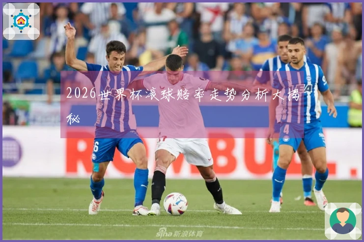 2026世界杯滚球赔率走势分析大揭秘