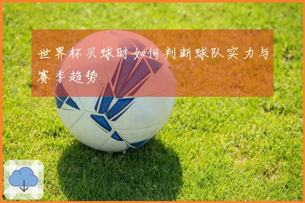 世界杯买球时如何判断球队实力与赛季趋势