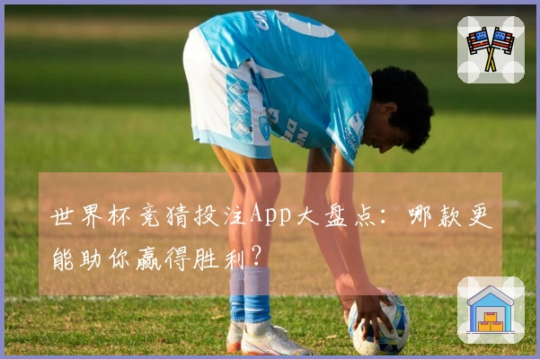 世界杯竞猜投注App大盘点：哪款更能助你赢得胜利？
