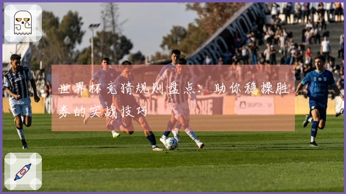 世界杯竞猜规则盘点：助你稳操胜券的实战技巧