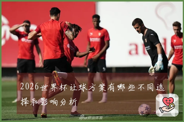 2026世界杯让球方案有哪些不同选择和影响分析