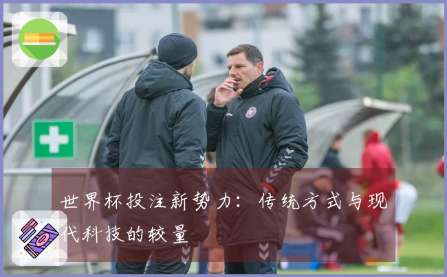 世界杯投注新势力：传统方式与现代科技的较量