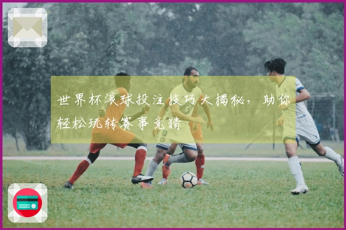 世界杯滚球投注技巧大揭秘，助你轻松玩转赛事竞猜