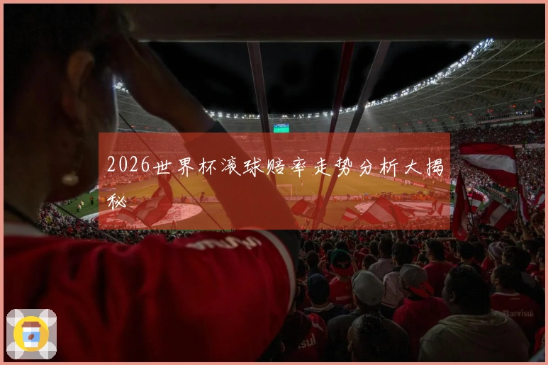 2026世界杯滚球赔率走势分析大揭秘
