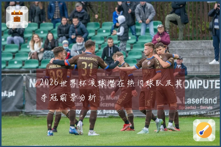 2026世界杯滚球潜在热门球队及其夺冠前景分析