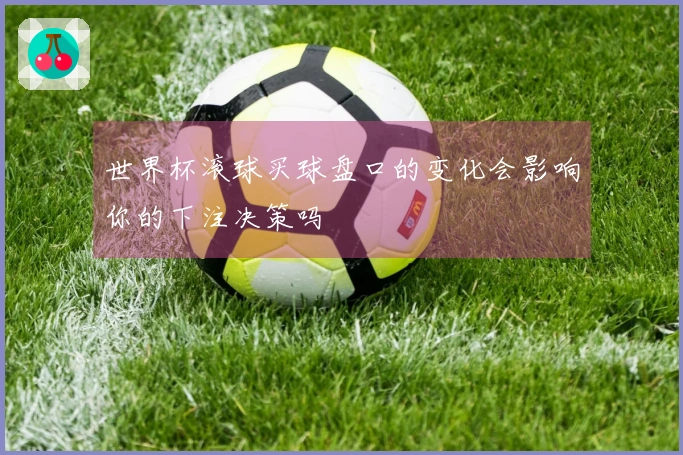 世界杯滚球买球盘口的变化会影响你的下注决策吗