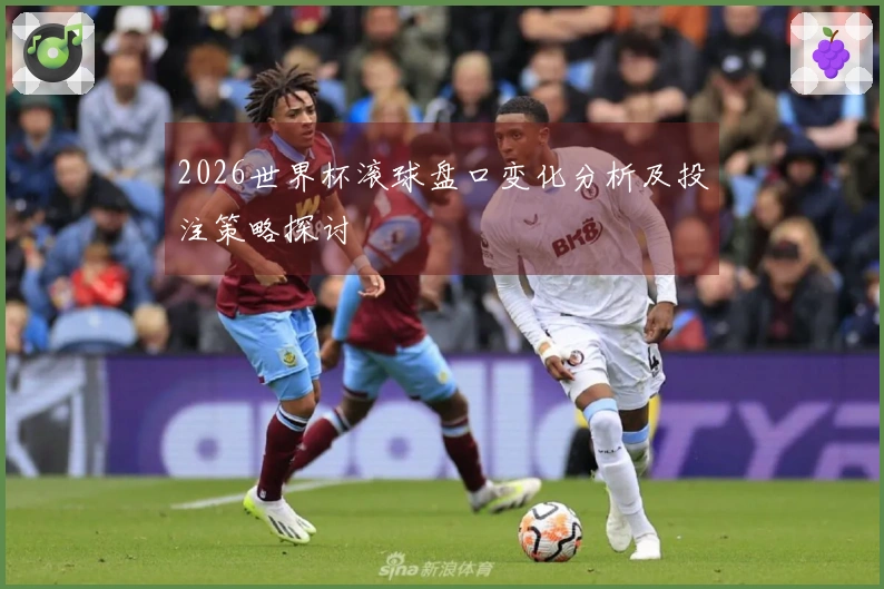 2026世界杯滚球盘口变化分析及投注策略探讨