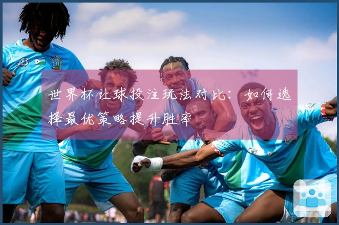 世界杯让球投注玩法对比：如何选择最优策略提升胜率