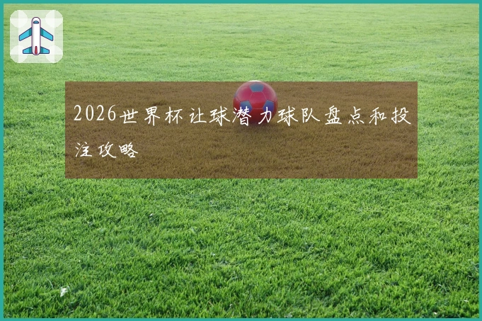 2026世界杯让球潜力球队盘点和投注攻略