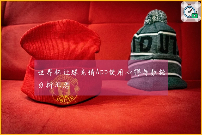世界杯让球竞猜App使用心得与数据分析汇总