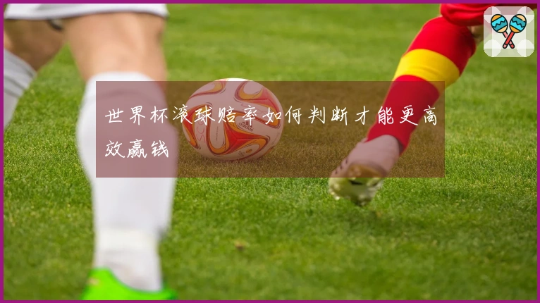 世界杯滚球赔率如何判断才能更高效赢钱