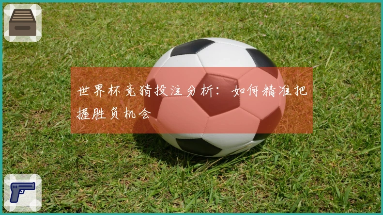 世界杯竞猜投注分析：如何精准把握胜负机会