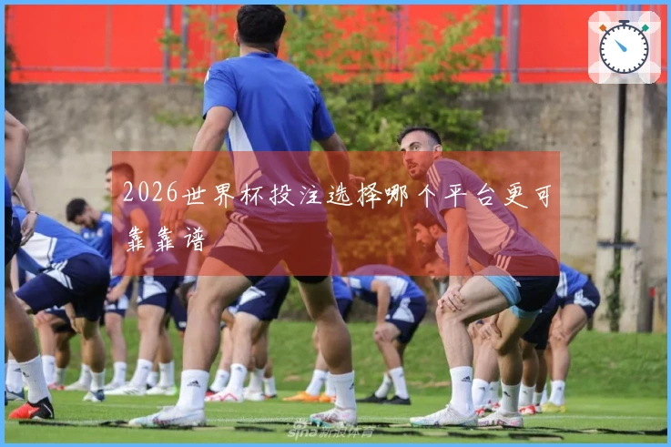 2026世界杯投注选择哪个平台更可靠靠谱