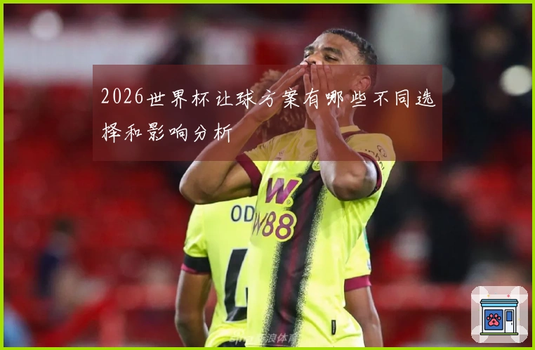 2026世界杯让球方案有哪些不同选择和影响分析